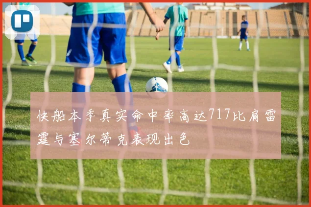 快船本季真实命中率高达717比肩雷霆与塞尔蒂克表现出色