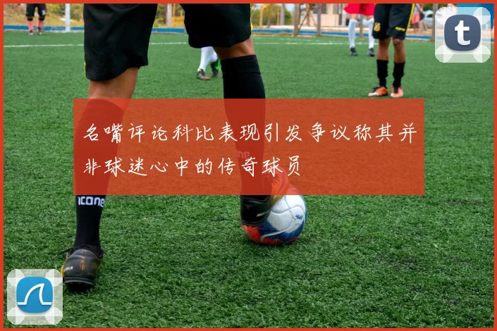 名嘴评论科比表现引发争议称其并非球迷心中的传奇球员