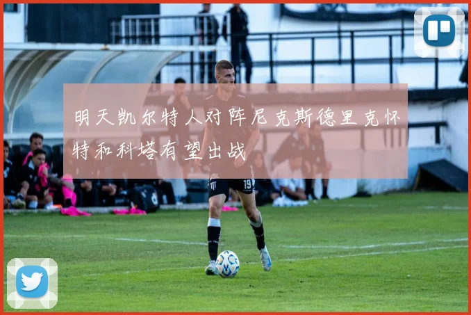 明天凯尔特人对阵尼克斯德里克怀特和科塔有望出战