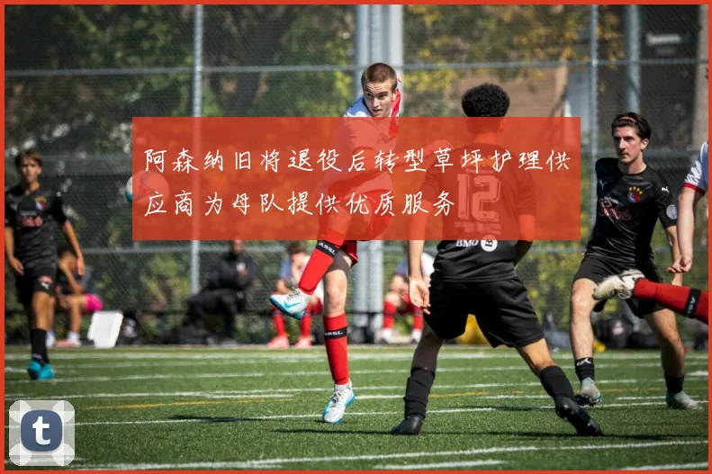 阿森纳旧将退役后转型草坪护理供应商为母队提供优质服务