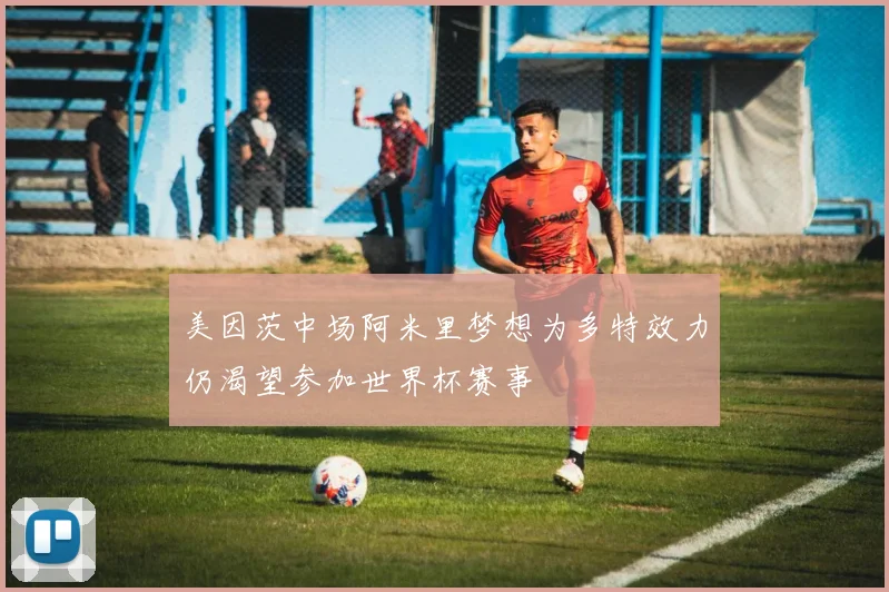 美因茨中场阿米里梦想为多特效力仍渴望参加世界杯赛事