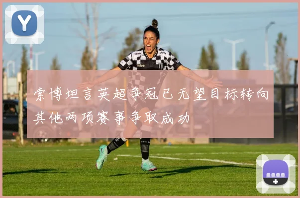 索博坦言英超争冠已无望目标转向其他两项赛事争取成功