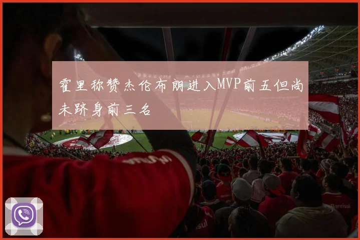 霍里称赞杰伦布朗进入MVP前五但尚未跻身前三名
