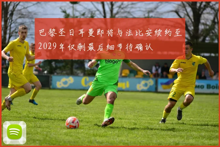 巴黎圣日耳曼即将与法比安续约至2029年仅剩最后细节待确认