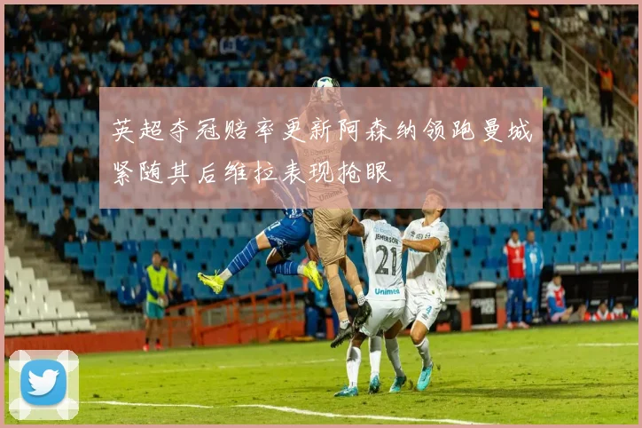 英超夺冠赔率更新阿森纳领跑曼城紧随其后维拉表现抢眼