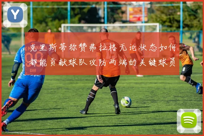 克里斯蒂称赞弗拉格无论状态如何都能贡献球队攻防两端的关键球员