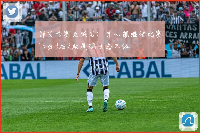 郭艾伦赛后感言：开心能继续比赛19分3板2助展现状态不俗
