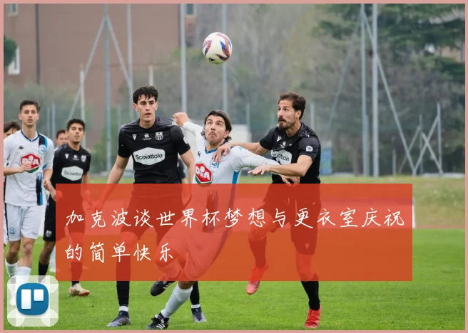 加克波谈世界杯梦想与更衣室庆祝的简单快乐