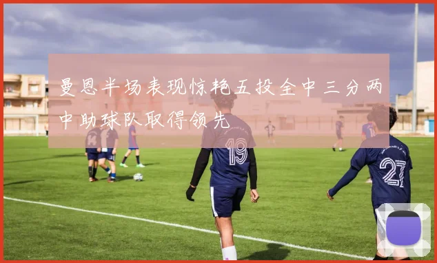 曼恩半场表现惊艳五投全中三分两中助球队取得领先