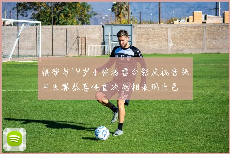 福登与19岁小将格雷合影庆祝晋级半决赛恭喜他首次亮相表现出色