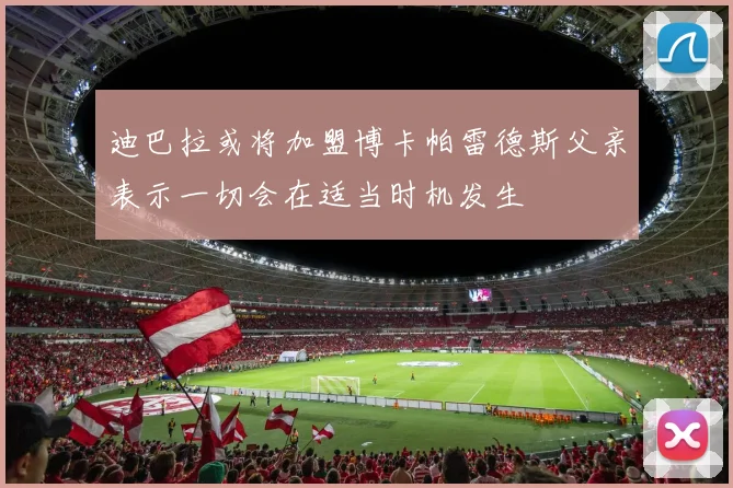 迪巴拉或将加盟博卡帕雷德斯父亲表示一切会在适当时机发生