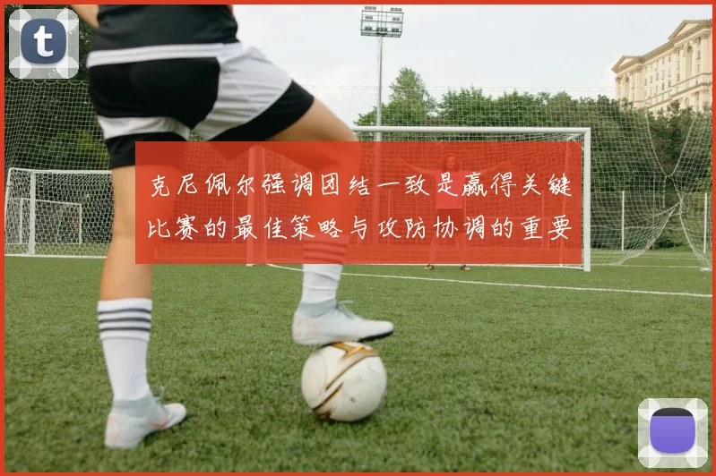 克尼佩尔强调团结一致是赢得关键比赛的最佳策略与攻防协调的重要性