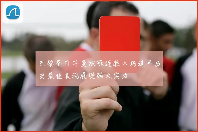 巴黎圣日耳曼欧冠连胜六场追平历史最佳表现展现强大实力