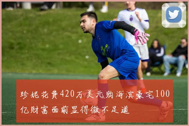 珍妮花费420万美元购海滨豪宅100亿财富面前显得微不足道