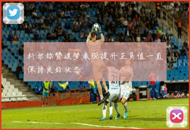 科尔称赞追梦表现提升正负值一直保持良好状态