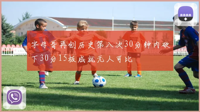 字母哥再创历史第八次30分钟内砍下30分15板成就无人可比