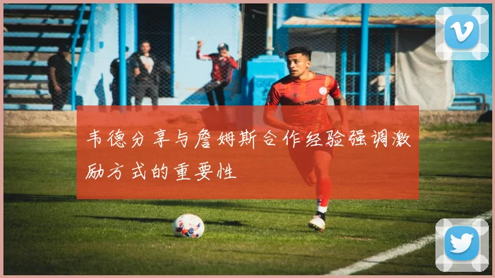 韦德分享与詹姆斯合作经验强调激励方式的重要性