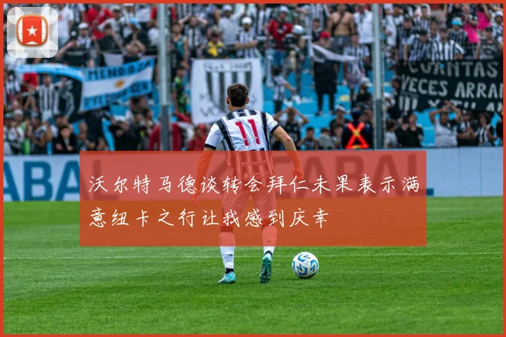 沃尔特马德谈转会拜仁未果表示满意纽卡之行让我感到庆幸