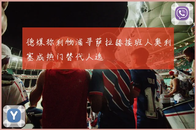 德媒称利物浦寻萨拉赫接班人奥利塞成热门替代人选