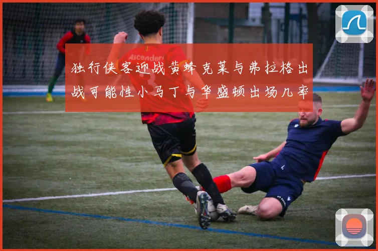 独行侠客迎战黄蜂克莱与弗拉格出战可能性小马丁与华盛顿出场几率高