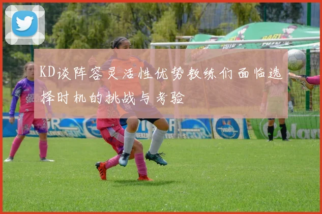 KD谈阵容灵活性优势教练们面临选择时机的挑战与考验