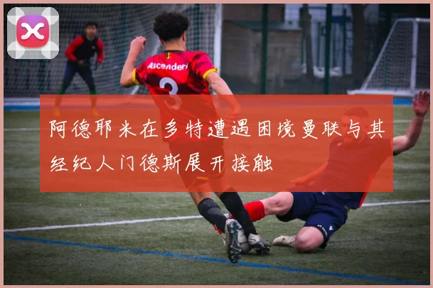 阿德耶米在多特遭遇困境曼联与其经纪人门德斯展开接触