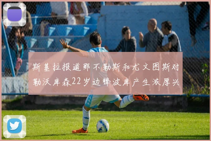 斯基拉报道那不勒斯和尤文图斯对勒沃库森22岁边锋波库产生浓厚兴趣