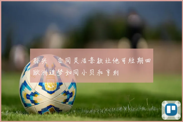 孙兴慜合同灵活条款让他可短期回欧洲追梦如同小贝和亨利