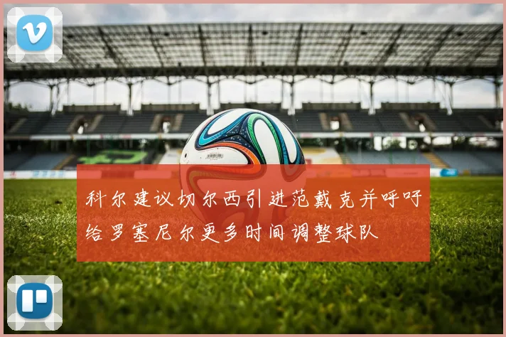 科尔建议切尔西引进范戴克并呼吁给罗塞尼尔更多时间调整球队