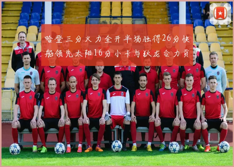 哈登三分火力全开半场独得26分快船领先太阳16分小卡与狄龙合力贡献28分