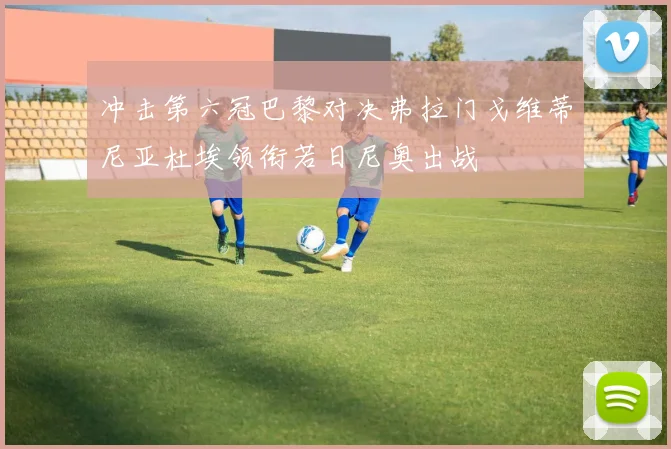 冲击第六冠巴黎对决弗拉门戈维蒂尼亚杜埃领衔若日尼奥出战