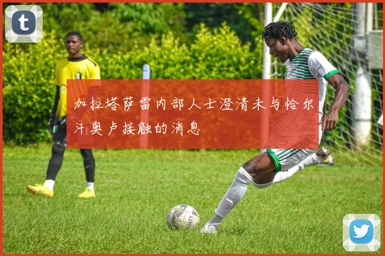 加拉塔萨雷内部人士澄清未与恰尔汗奥卢接触的消息