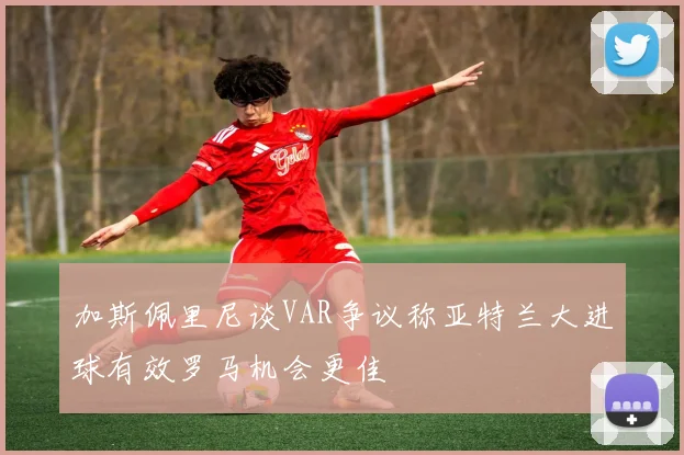 加斯佩里尼谈VAR争议称亚特兰大进球有效罗马机会更佳
