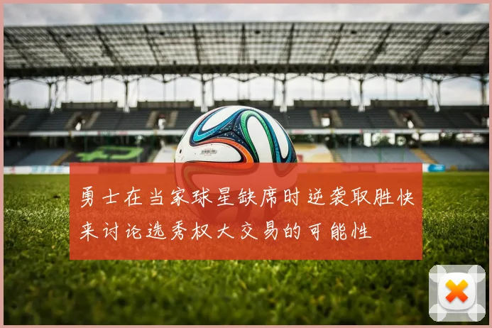 勇士在当家球星缺席时逆袭取胜快来讨论选秀权大交易的可能性