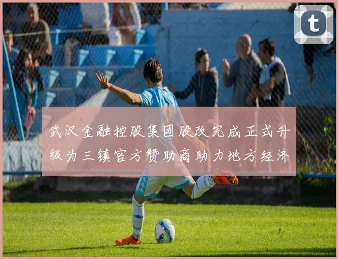 武汉金融控股集团股改完成正式升级为三镇官方赞助商助力地方经济发展