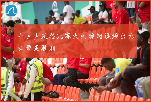 卡卢卢反思比赛失利称错误频出无法带走胜利