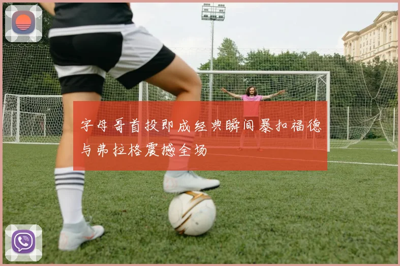 字母哥首投即成经典瞬间暴扣福德与弗拉格震撼全场