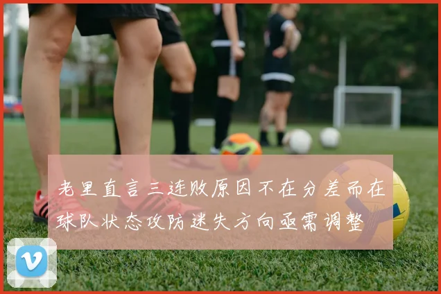 老里直言三连败原因不在分差而在球队状态攻防迷失方向亟需调整