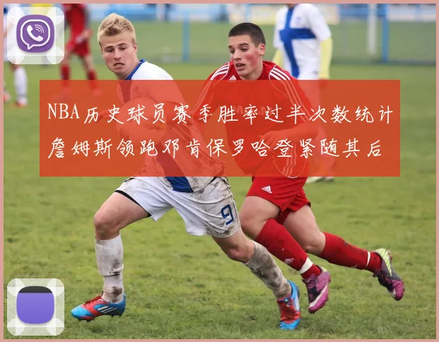 NBA历史球员赛季胜率过半次数统计詹姆斯领跑邓肯保罗哈登紧随其后