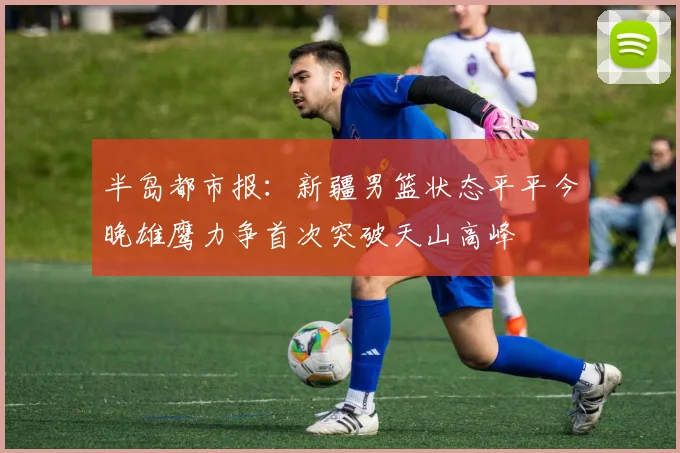 半岛都市报：新疆男篮状态平平今晚雄鹰力争首次突破天山高峰